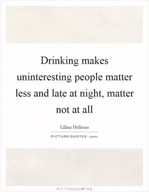 Drinking makes uninteresting people matter less and late at night, matter not at all Picture Quote #1