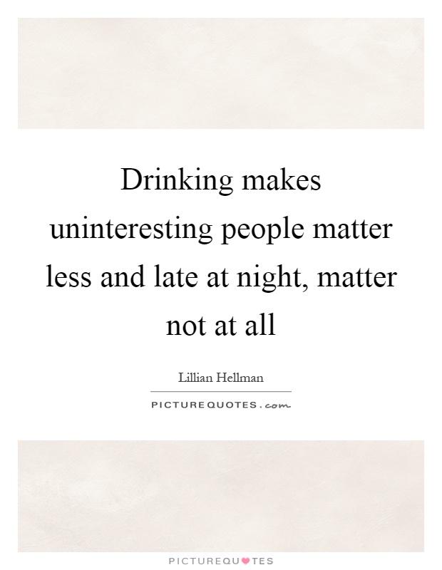 Drinking makes uninteresting people matter less and late at night, matter not at all Picture Quote #1