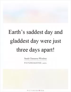 Earth’s saddest day and gladdest day were just three days apart! Picture Quote #1
