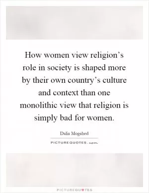 How women view religion’s role in society is shaped more by their own country’s culture and context than one monolithic view that religion is simply bad for women Picture Quote #1
