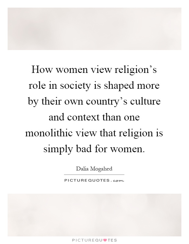 How women view religion's role in society is shaped more by their own country's culture and context than one monolithic view that religion is simply bad for women Picture Quote #1