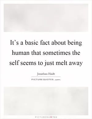 It’s a basic fact about being human that sometimes the self seems to just melt away Picture Quote #1