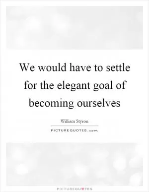 We would have to settle for the elegant goal of becoming ourselves Picture Quote #1