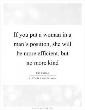 If you put a woman in a man’s position, she will be more efficient, but no more kind Picture Quote #1