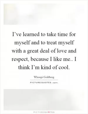 I’ve learned to take time for myself and to treat myself with a great deal of love and respect, because I like me.. I think I’m kind of cool Picture Quote #1