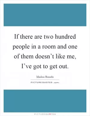 If there are two hundred people in a room and one of them doesn’t like me, I’ve got to get out Picture Quote #1