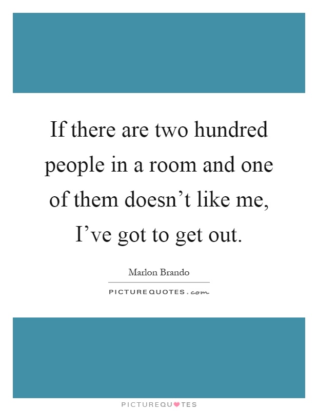 If there are two hundred people in a room and one of them doesn't like me, I've got to get out Picture Quote #1