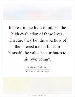 Interest in the lives of others, the high evaluation of these lives, what are they but the overflow of the interest a man finds in himself, the value he attributes to his own being? Picture Quote #1