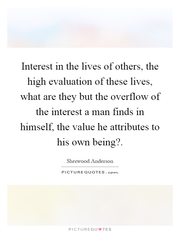 Interest in the lives of others, the high evaluation of these lives, what are they but the overflow of the interest a man finds in himself, the value he attributes to his own being? Picture Quote #1