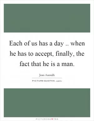 Each of us has a day.. when he has to accept, finally, the fact that he is a man Picture Quote #1
