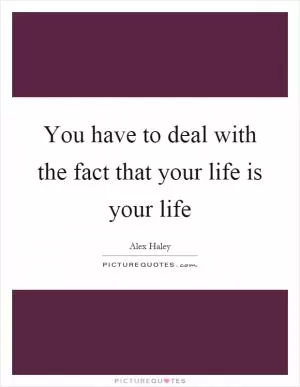 You have to deal with the fact that your life is your life Picture Quote #1