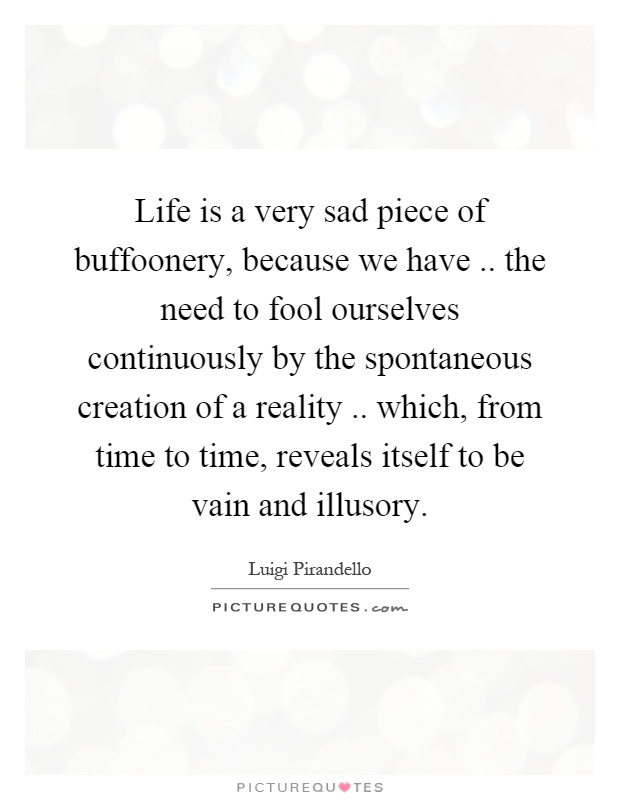 Life is a very sad piece of buffoonery, because we have.. the need to fool ourselves continuously by the spontaneous creation of a reality.. which, from time to time, reveals itself to be vain and illusory Picture Quote #1