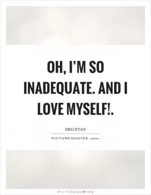 Oh, I’m so inadequate. And I love myself! Picture Quote #1