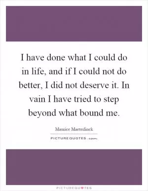 I have done what I could do in life, and if I could not do better, I did not deserve it. In vain I have tried to step beyond what bound me Picture Quote #1