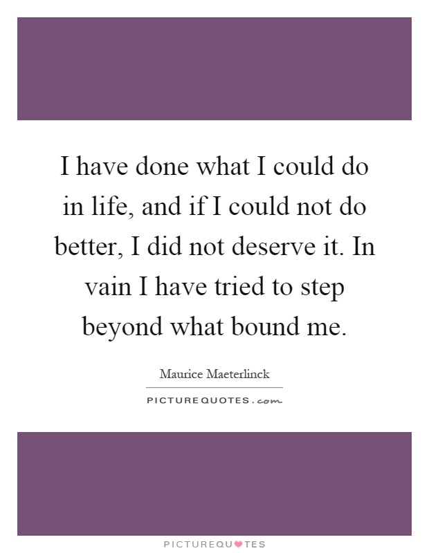 I have done what I could do in life, and if I could not do better, I did not deserve it. In vain I have tried to step beyond what bound me Picture Quote #1