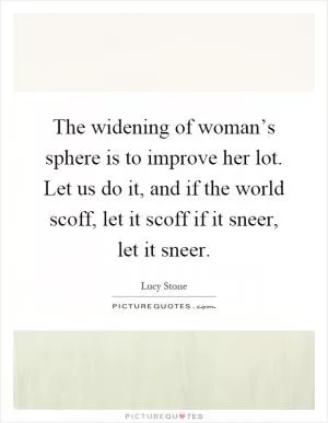 The widening of woman’s sphere is to improve her lot. Let us do it, and if the world scoff, let it scoff if it sneer, let it sneer Picture Quote #1