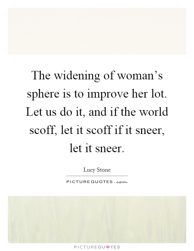 The widening of woman's sphere is to improve her lot. Let us do it, and if the world scoff, let it scoff if it sneer, let it sneer Picture Quote #1
