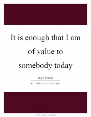 It is enough that I am of value to somebody today Picture Quote #1