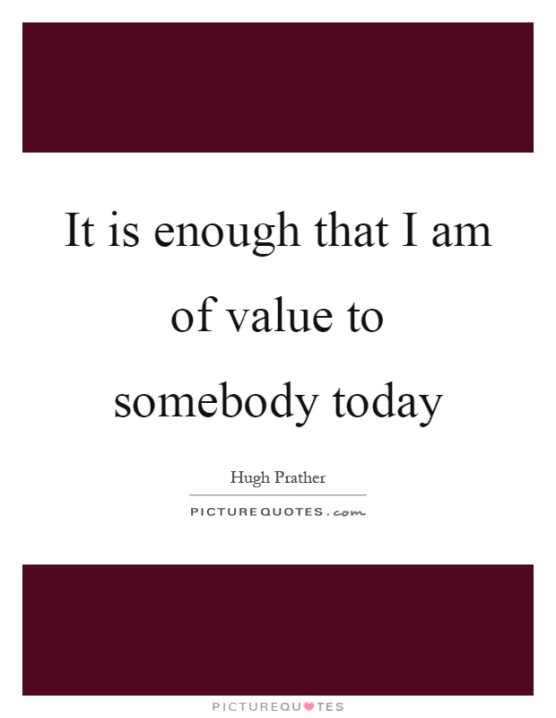 It is enough that I am of value to somebody today Picture Quote #1