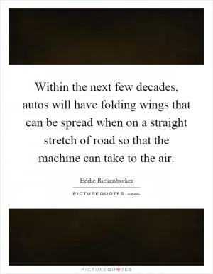 Within the next few decades, autos will have folding wings that can be spread when on a straight stretch of road so that the machine can take to the air Picture Quote #1