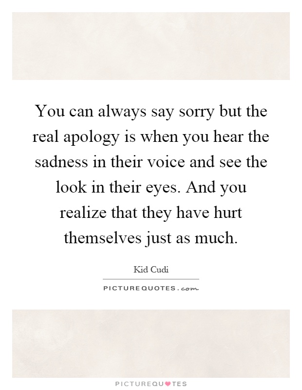 You can always say sorry but the real apology is when you hear the sadness in their voice and see the look in their eyes. And you realize that they have hurt themselves just as much Picture Quote #1
