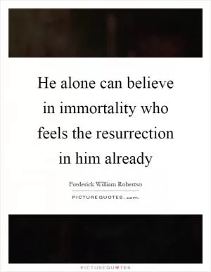 He alone can believe in immortality who feels the resurrection in him already Picture Quote #1