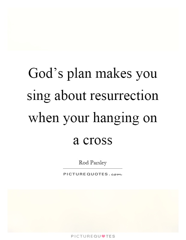 God's plan makes you sing about resurrection when your hanging on a cross Picture Quote #1