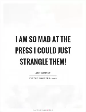 I am so mad at the press I could just strangle them! Picture Quote #1