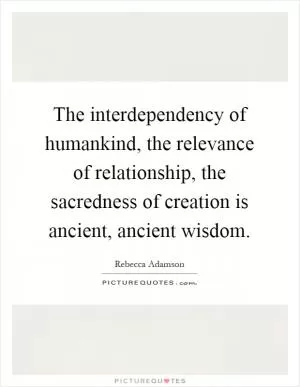 The interdependency of humankind, the relevance of relationship, the sacredness of creation is ancient, ancient wisdom Picture Quote #1