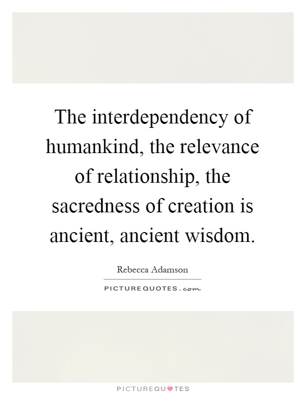 The interdependency of humankind, the relevance of relationship, the sacredness of creation is ancient, ancient wisdom Picture Quote #1