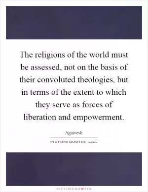 The religions of the world must be assessed, not on the basis of their convoluted theologies, but in terms of the extent to which they serve as forces of liberation and empowerment Picture Quote #1