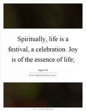 Spiritually, life is a festival, a celebration. Joy is of the essence of life; Picture Quote #1