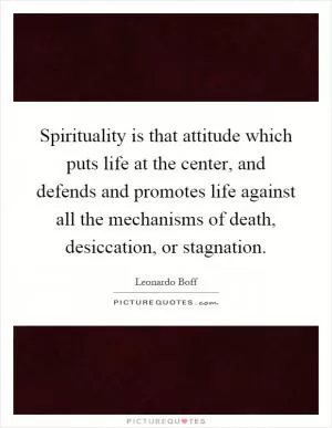Spirituality is that attitude which puts life at the center, and defends and promotes life against all the mechanisms of death, desiccation, or stagnation Picture Quote #1
