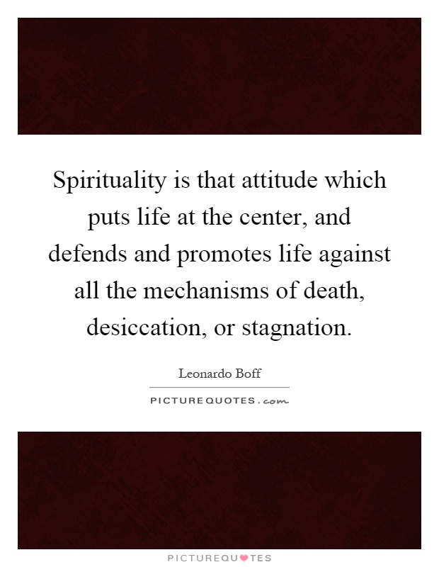Spirituality is that attitude which puts life at the center, and defends and promotes life against all the mechanisms of death, desiccation, or stagnation Picture Quote #1