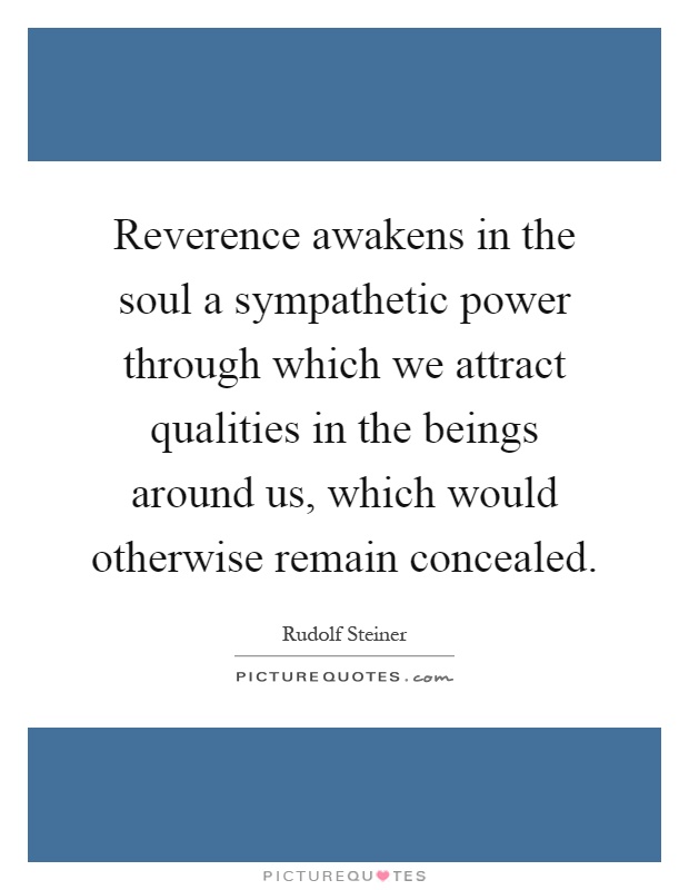 Reverence awakens in the soul a sympathetic power through which we attract qualities in the beings around us, which would otherwise remain concealed Picture Quote #1