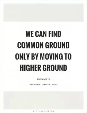 We can find common ground only by moving to higher ground Picture Quote #1