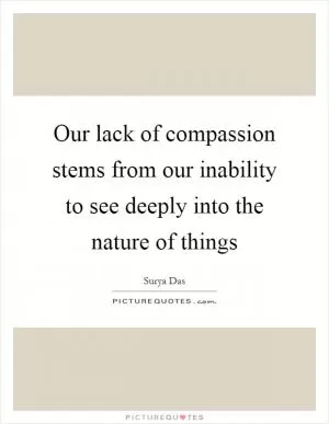 Our lack of compassion stems from our inability to see deeply into the nature of things Picture Quote #1