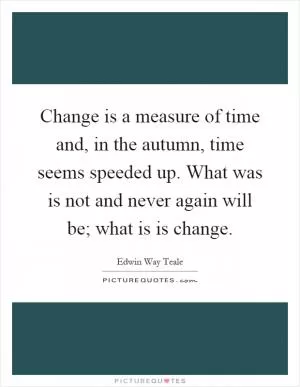 Change is a measure of time and, in the autumn, time seems speeded up. What was is not and never again will be; what is is change Picture Quote #1