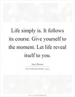 Life simply is. It follows its course. Give yourself to the moment. Let life reveal itself to you Picture Quote #1