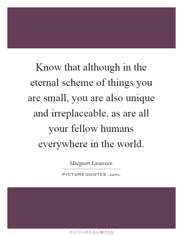 Know that although in the eternal scheme of things you are small, you are also unique and irreplaceable, as are all your fellow humans everywhere in the world Picture Quote #1