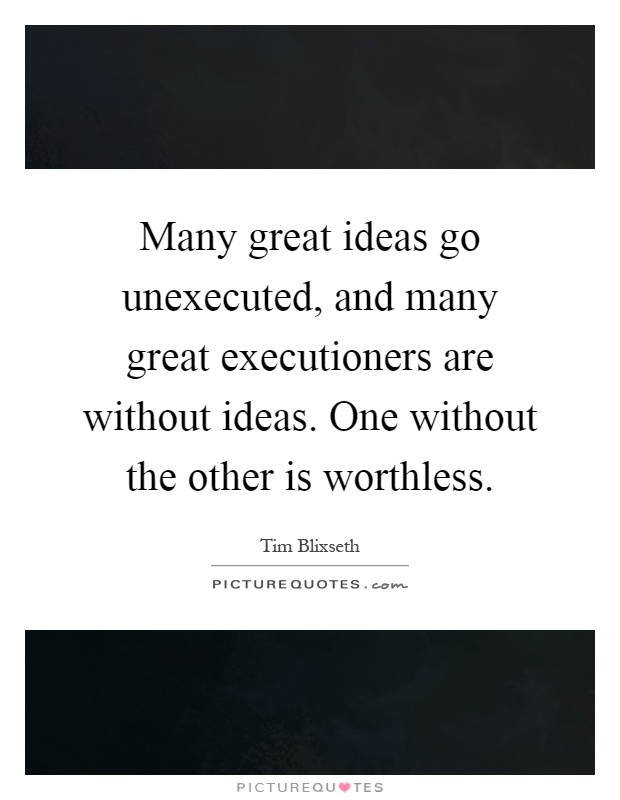 Many great ideas go unexecuted, and many great executioners are without ideas. One without the other is worthless Picture Quote #1