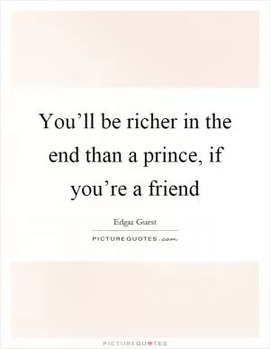 You’ll be richer in the end than a prince, if you’re a friend Picture Quote #1