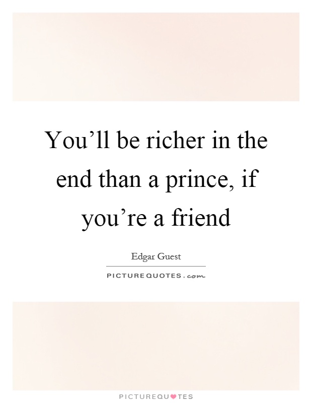 You'll be richer in the end than a prince, if you're a friend Picture Quote #1