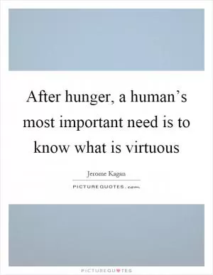 After hunger, a human’s most important need is to know what is virtuous Picture Quote #1