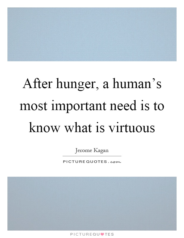 After hunger, a human's most important need is to know what is virtuous Picture Quote #1