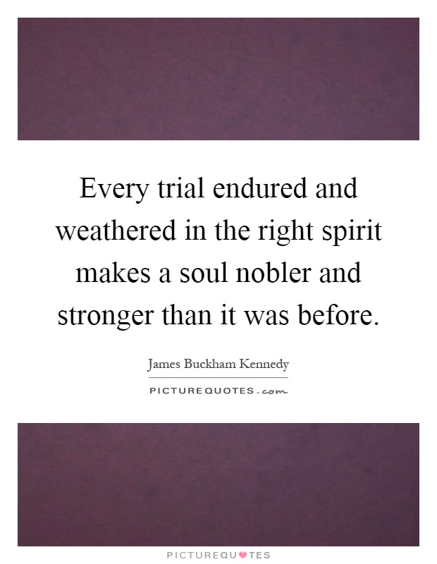 Every trial endured and weathered in the right spirit makes a soul nobler and stronger than it was before Picture Quote #1
