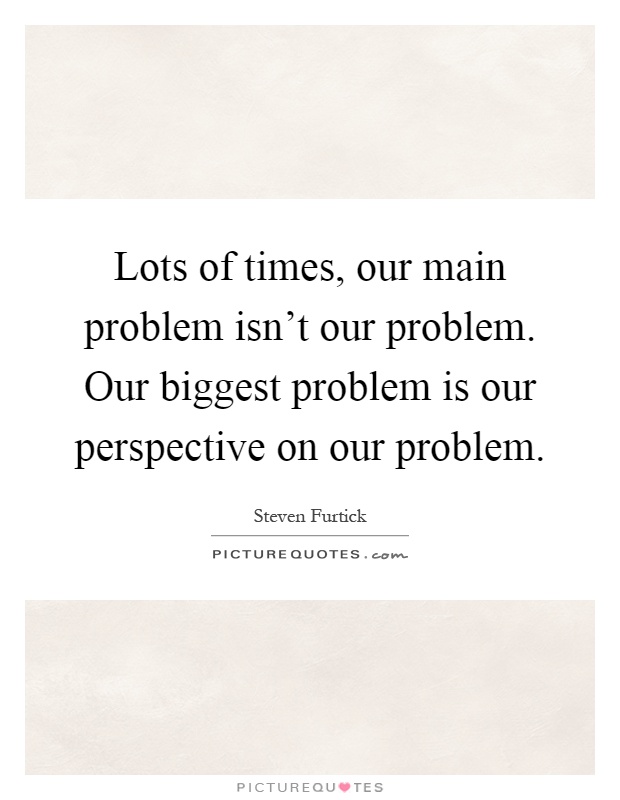 Lots of times, our main problem isn't our problem. Our biggest problem is our perspective on our problem Picture Quote #1