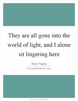 They are all gone into the world of light, and I alone sit lingering here Picture Quote #1