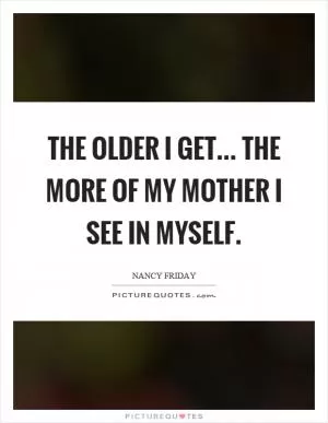 The older I get... the more of my mother I see in myself Picture Quote #1