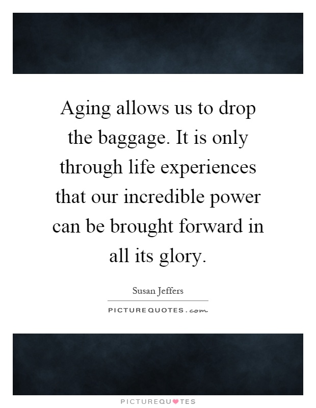 Aging allows us to drop the baggage. It is only through life experiences that our incredible power can be brought forward in all its glory Picture Quote #1